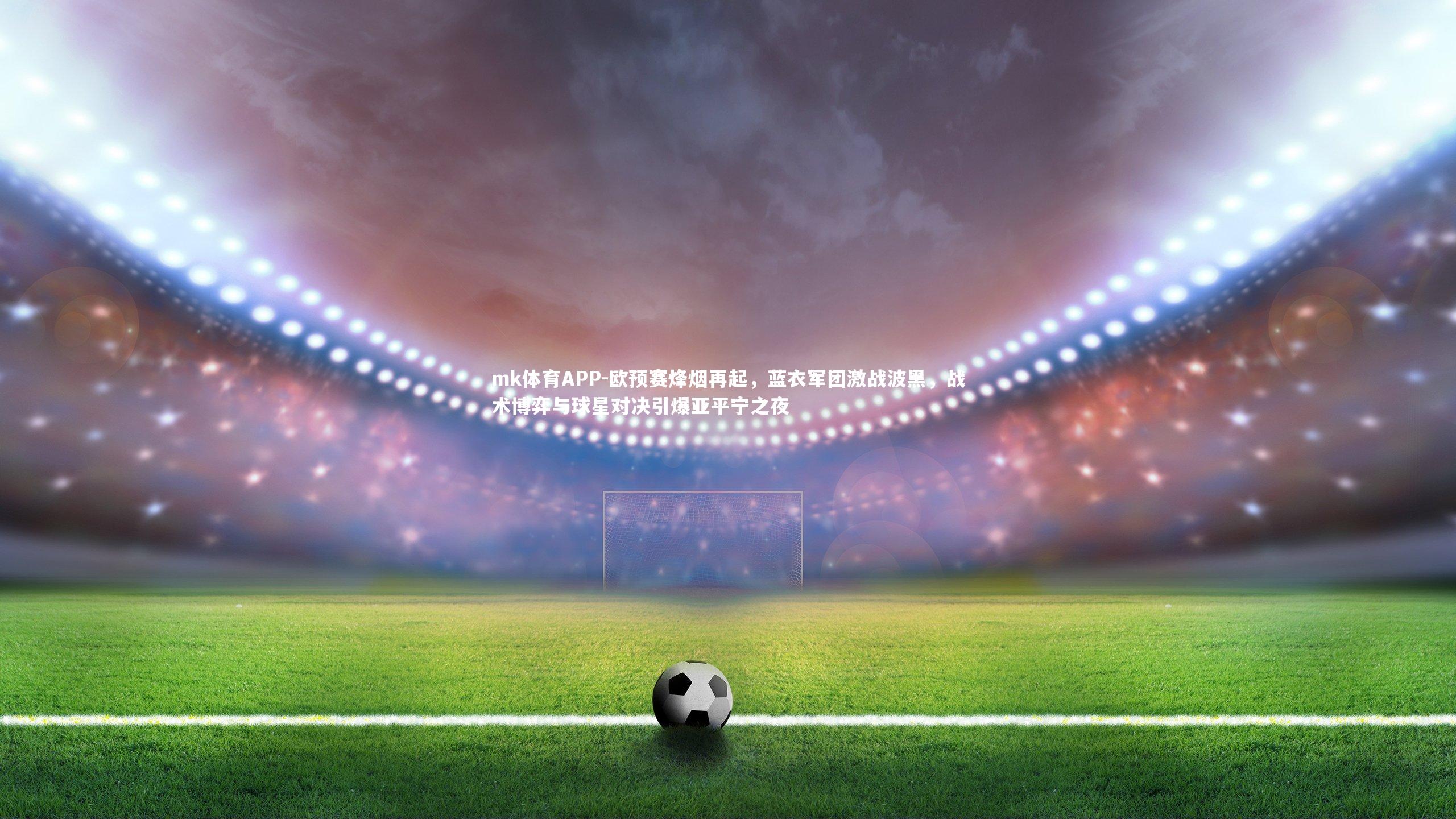 mk体育APP-欧预赛烽烟再起，蓝衣军团激战波黑，战术博弈与球星对决引爆亚平宁之夜