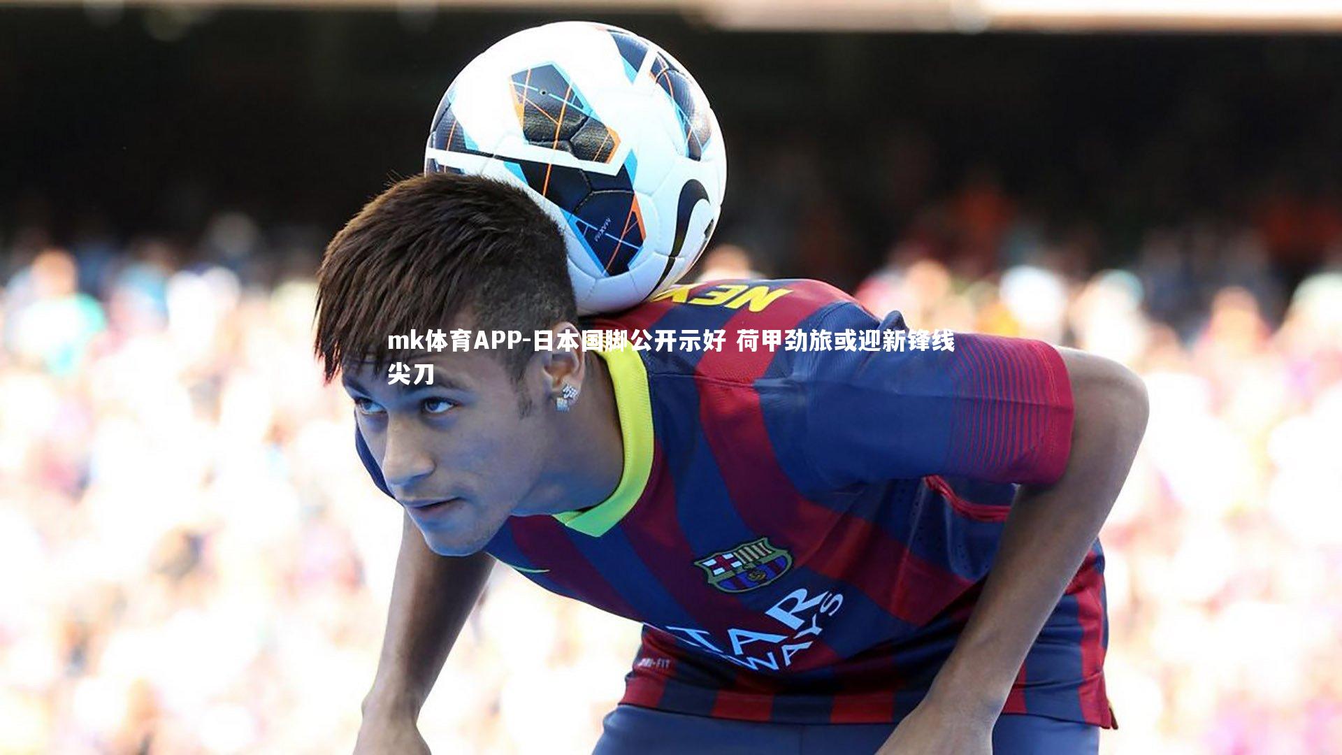 mk体育APP-日本国脚公开示好 荷甲劲旅或迎新锋线尖刀