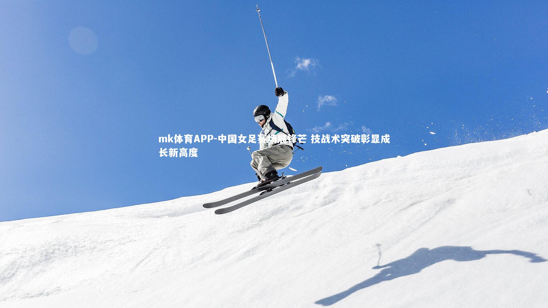 mk体育APP-中国女足赛场展锋芒 技战术突破彰显成长新高度