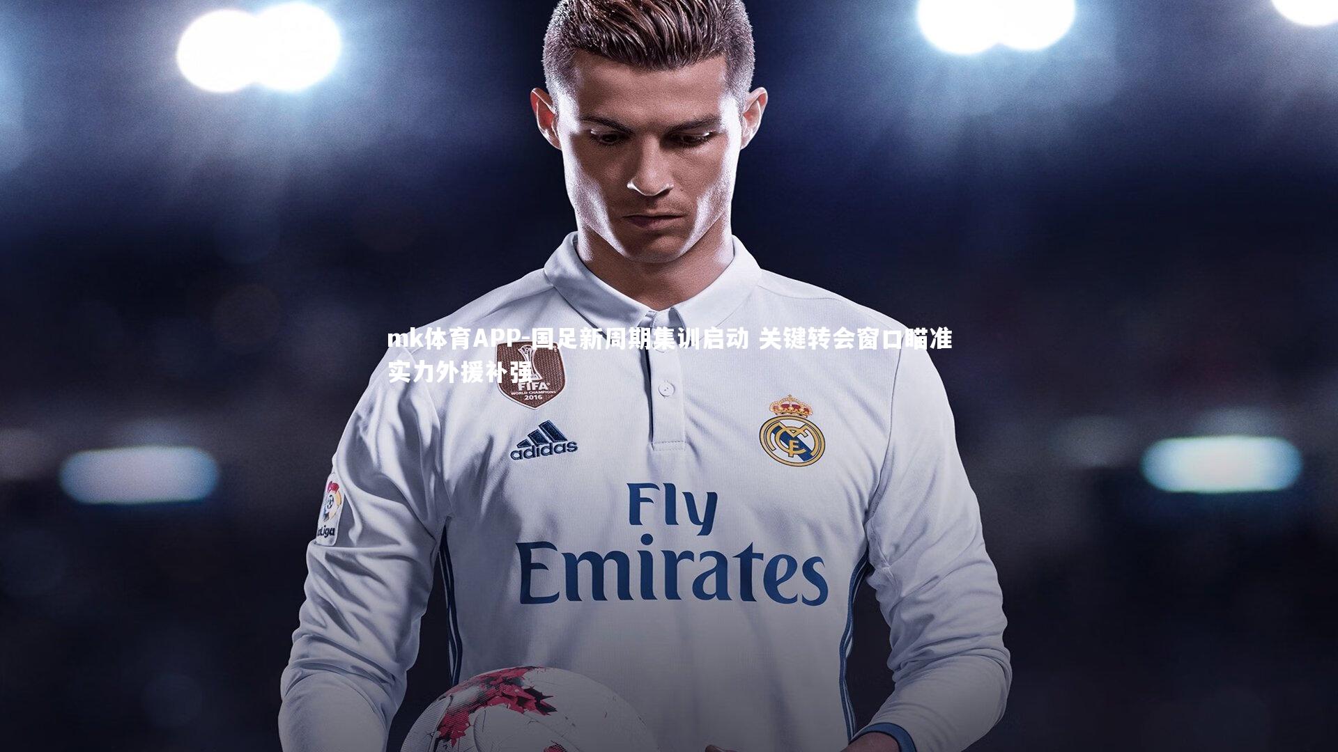 mk体育APP-国足新周期集训启动 关键转会窗口瞄准实力外援补强