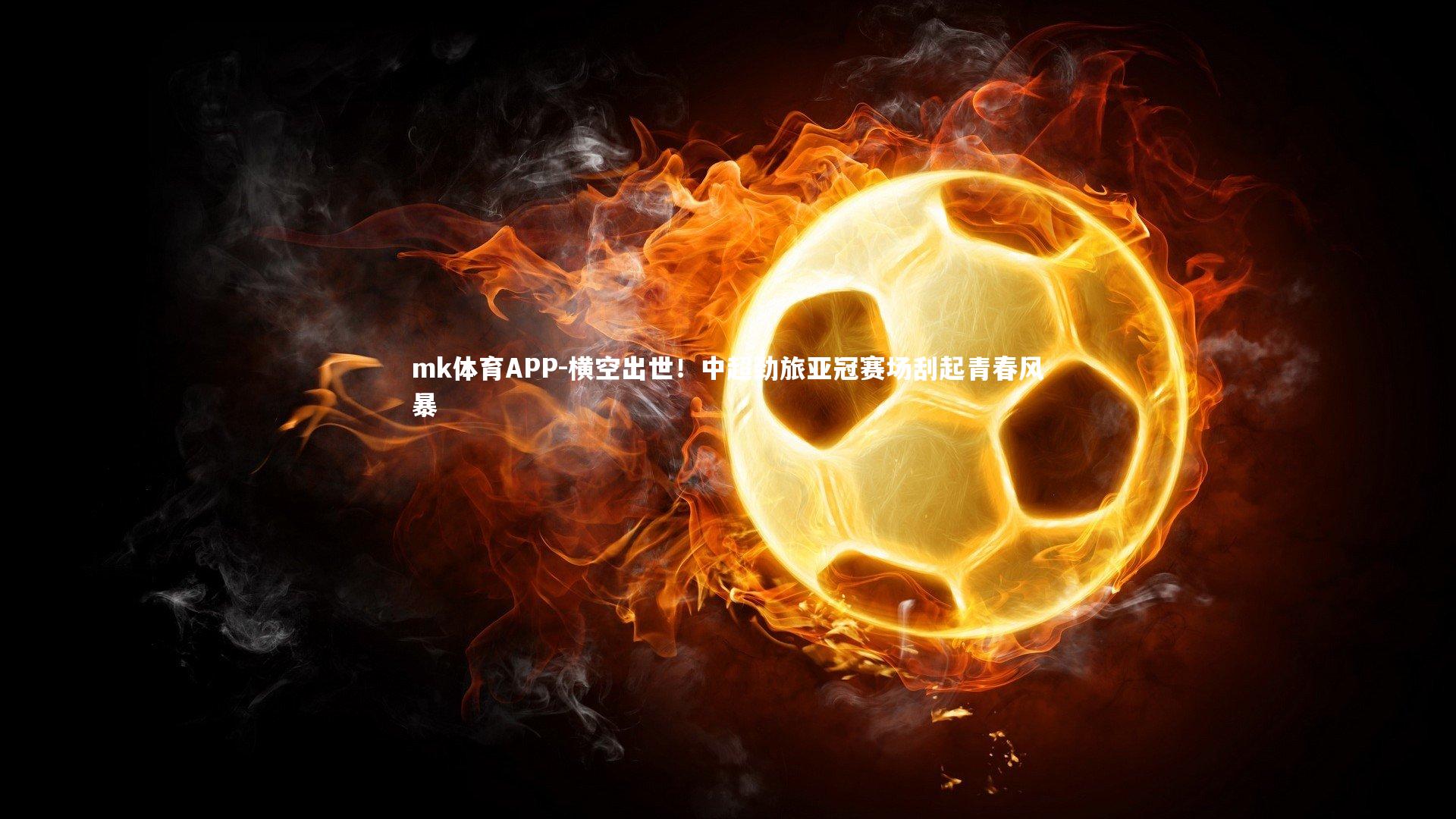 mk体育APP-横空出世！中超劲旅亚冠赛场刮起青春风暴